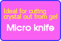 Micro Knife : Ideal for cutting crystal out from gel