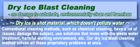 Dry Ice Blast Cleaning - no damage to subutrate, enviornmentally clean and harmless.